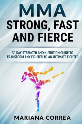Kniha MMA STRONG, FAST And FIERCE: A 30 DAY STRENGTH AND NUTRITION GUIDE TO TRANSFORM ANY FIGHTER INTO An ULTIMATE FIGHTER Mariana Correa
