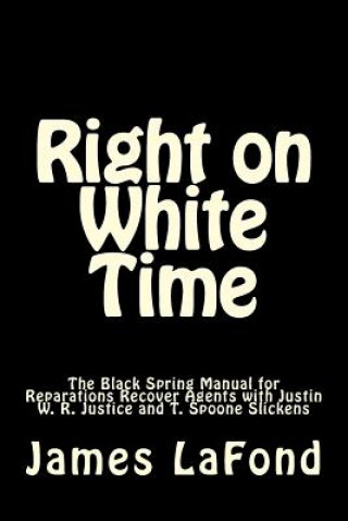 Könyv Right on White Time: The Black Spring Manual for Reparations Recover Agents with Justin W. R. Justice and T. Spoone Slickens James LaFond