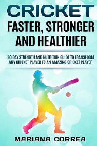 Kniha CRICKET FASTER, STRONGER And HEALTHIER: 30 DAY STRENGTH AND NUTRITION GUIDE TO TRANSFORM ANY CRICKET PLAYER To AN AMAZING CRICKET PLAYER Mariana Correa