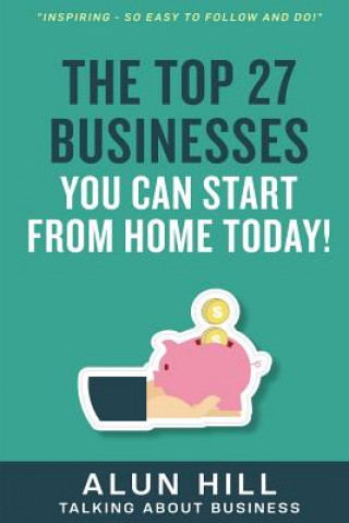 Könyv The Top 27 Businesses You Can Start From Home Today: "Inspiring - So Easy To Follow and Do!" Alun Hill