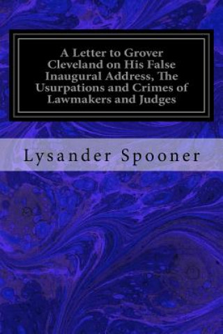 Książka A Letter to Grover Cleveland on His False Inaugural Address, The Usurpations and Crimes of Lawmakers and Judges: And the Consequent Poverty, Ignorance Lysander Spooner