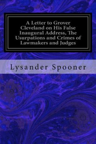 Livre A Letter to Grover Cleveland on His False Inaugural Address, The Usurpations and Crimes of Lawmakers and Judges: And the Consequent Poverty, Ignorance Lysander Spooner