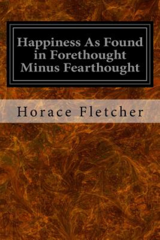 Kniha Happiness As Found in Forethought Minus Fearthought Horace Fletcher