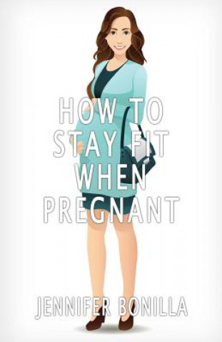 Kniha How To Stay Fit When Pregnant Jennifer Bonilla