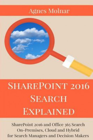 Könyv SharePoint 2016 Search Explained: SharePoint 2016 and Office 365 Search On-Premises, Cloud and Hybrid for Search Managers and Decision Makers Agnes Molnar