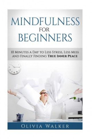 Книга Mindfulness For Beginners: 10 Minutes A Day To Less Stress, Less Mess and Finally Finding True Inner Peace Olivia M Walker