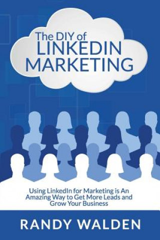 Kniha The DIY of LinkedIn Marketing: Using LinkedIn for Marketing is an Amazing Way to Get More Leads and Grow Your Business Randy Walden
