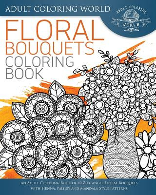 Книга Floral Bouquets Coloring Book: An Adult Coloring Book of 40 Zentangle Floral Bouquets with Henna, Paisley and Mandala Style Patterns Adult Coloring World
