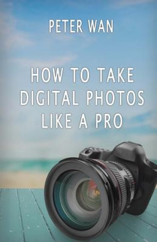 Книга How To Take Digital Photos Like A Pro Peter Wan