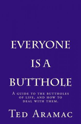 Könyv Everyone Is A Butthole: A guide to the buttholes of life, and how to deal with them. Ted Aramac