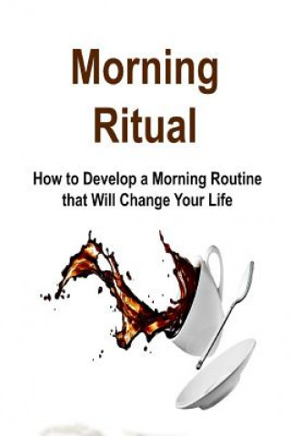 Kniha Morning Ritual: How to Develop a Morning Routine that Will Change Your Life: Morning Ritual, Morning Routine, Early Start, Morning Rit James Derici