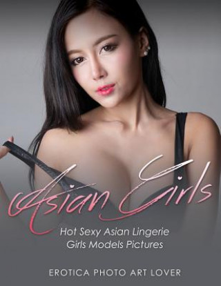 Książka Asian Girls: Hot Sexy Asian Lingerie Girls Models Pictures Erotica Photo Art Lover
