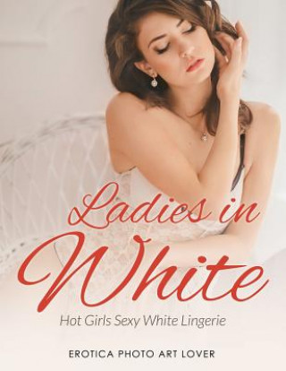 Könyv Ladies In White: Hot Girls Sexy White Lingerie Erotica Photo Art Lover