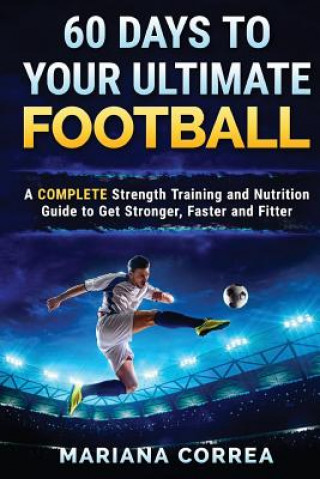Carte 60 DAYS To YOUR ULTIMATE FOOTBALL: A COMPLETE Strength Training and Nutrition Guide to Get Stronger, Faster and Fitter Mariana Correa