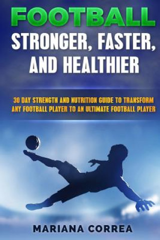 Kniha FOOTBALL FASTER, STRONGER and HEALTHIER: 30 DAY STRENGTH AND NUTRITION GUIDE TO TRANSFORM ANY FOOTBALL PLAYER INTO An ULTIMATE FOOTBALL PLAYER Mariana Correa