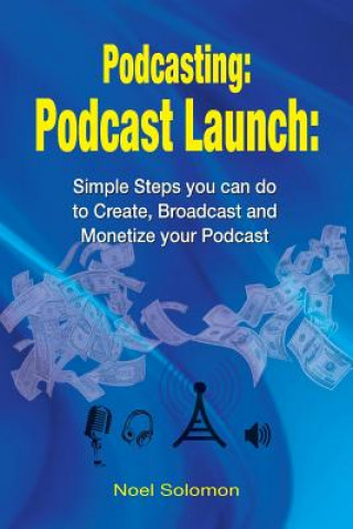 Könyv Podcasting: Podcast Launch: Simple Steps you can do to Create, Broadcast and Monetize your Podcast Noel Solomon