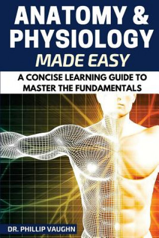 Kniha Anatomy and Physiology: Anatomy and Physiology Made Easy: A Concise Learning Guide to Master the Fundamentals Phillip Vaughn