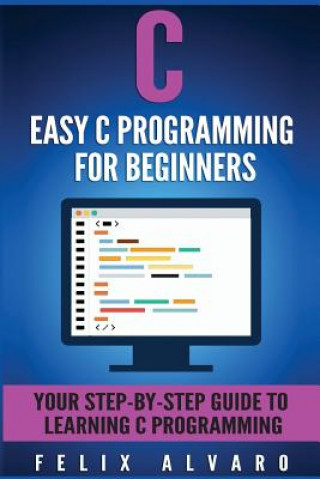 Libro C: Easy C Programming for Beginners, Your Step-By-Step Guide To Learning C Programming Felix Alvaro