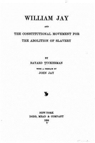 Carte William Jay, and the constitutional movement for the abolition of slavery Bayard Tuckerman