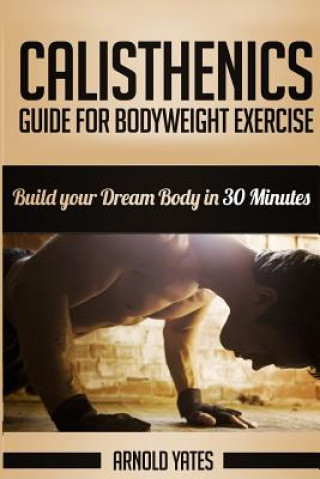 Könyv Calisthenics: Complete Guide for Bodyweight Exercise, Build Your Dream Body in 30 Minutes: Bodyweight exercise, Street workout, Body Arnold Yates