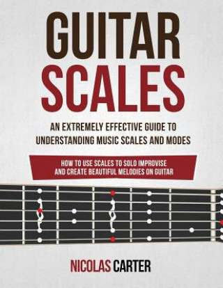 Könyv Guitar Scales: An Extremely Effective Guide To Understanding Music Scales And Modes & How To Use Them To Solo, Improvise And Create B Nicolas Carter