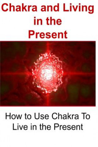 Carte Chakra and Living in the Present: How to Use Chakra To Live in the Present: Chakra, Chakra Book, Chakra Guide, Chakra Tips, Chakra Facts James Derici