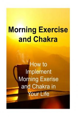 Kniha Morning Exercise and Chakra: How to Implement Morning Exerise and Chakra in Your: Morning Exercise, Morning Routine, Morning Rituals, Chakra, Chakr James Derici