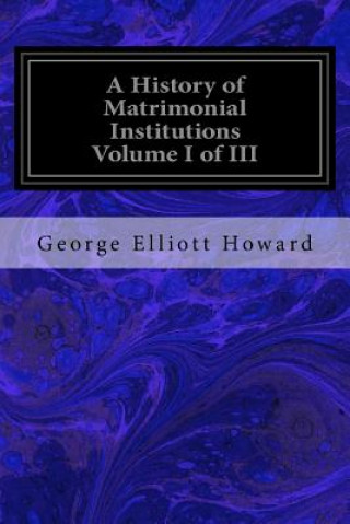 Knjiga A History of Matrimonial Institutions Volume I of III George Elliott Howard