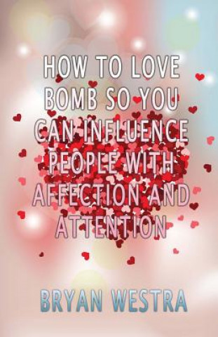 Knjiga How To Love Bomb So You Can Influence People With Affection And Attention Bryan Westra