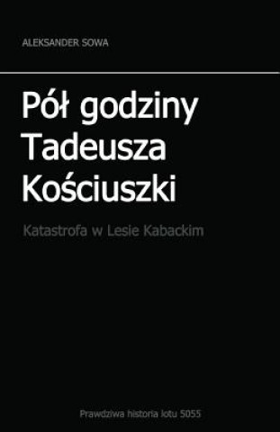 Kniha Pol Godziny Tadeusza Kosciszki: Katastrofa W Lesie Kabackim Aleksander Sowa