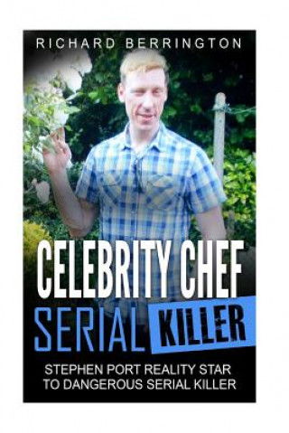 Kniha Celebrity Chef Serial Killer: Stephen Port Reality Star to Dangerous Serial Killer Richard Berrington