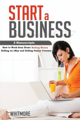 Kniha Start a Business: 2 Manuscripts - How to Work from Home Making Money Selling on eBay and Selling Online Courses T  Whitmore