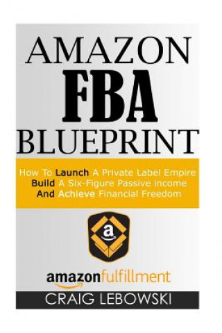 Könyv Amazon FBA Blueprint: How To Launch A Private Label Empire, Build A Six-Figure Passive income, And Achieve Financial Freedom Craig Lebowski