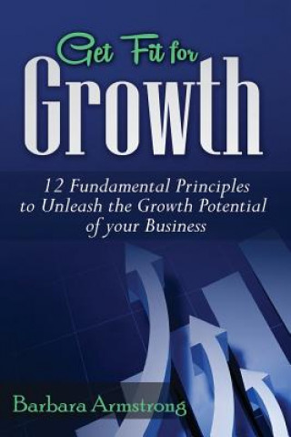 Könyv Get Fit for Growth: 12 Fundamental Principles to Unleash the Growth Potential of Your Business Barbara Armstrong