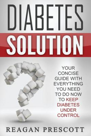 Könyv Diabetes Solution: Your Concise Guide With Everything You Need to Know to Keep Diabetes Under Control Reagan Prescott