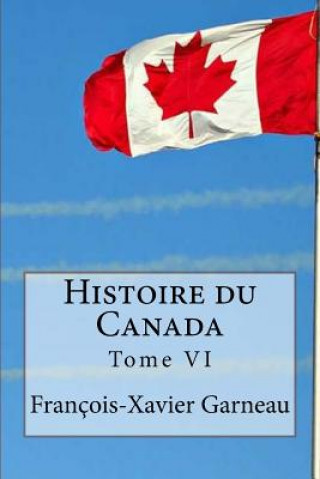Könyv Histoire du Canada: Tome VI Francois-Xavier Garneau