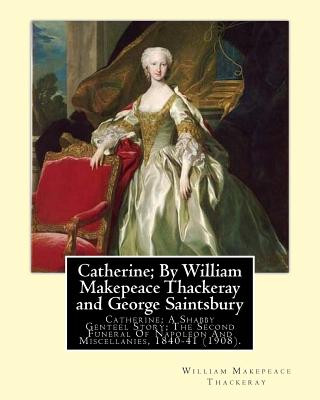 Könyv Catherine; By William Makepeace Thackeray and George Saintsbury: Catherine; A Shabby Genteel Story; The Second Funeral Of Napoleon And Miscellanies, 1 William Makepeace Thackeray