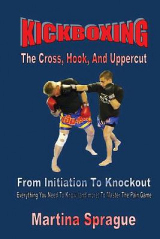 Kniha Kickboxing: The Cross, Hook, and Uppercut: From Initiation to Knockout: Everything You Need to Know (and More) to Master the Pain Martina Sprague