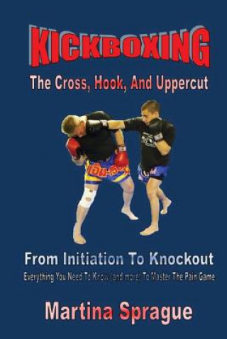 Książka Kickboxing: The Cross, Hook, and Uppercut: From Initiation to Knockout: Everything You Need to Know (and More) to Master the Pain Martina Sprague