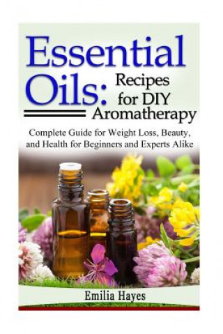 Carte Essential Oils: Recipes for DIY Aromatherapy: Complete Guide for Weight Loss, Beauty, and Health for Beginners and Experts Alike Emilia Hayes