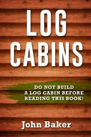 Könyv Log Cabins: Everything You Need to Know Before Building a Log Cabin John Baker