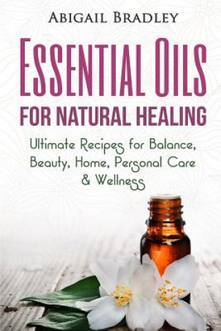 Könyv Essential Oils for Natural Healing: Ultimate Recipes for Balance, Beauty, Home, Personal Care & Wellness Abigail Bradley