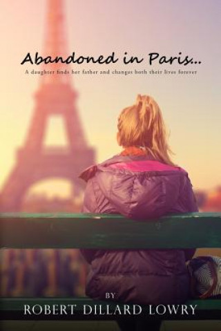 Carte Abandoned in Paris: A daughter finds her father and changes both their lives forever. Robert Dillard Lowry