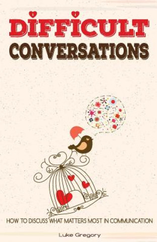 Kniha Difficult Conversations: How To Discuss What Matters Most in Communication. Coping With Difficult People and Moments in Life Luke Gregory