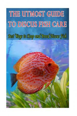 Книга The Utmost Guide to Discus Fish Care: Best Ways to Keep and Breed Discus Fish MR Joatham Mwijage
