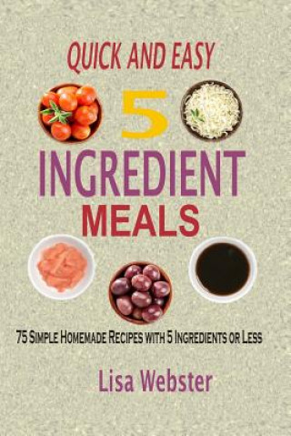 Könyv Quick And Easy 5 Ingredient Meals: Simple Homemade Recipes with 5 Ingredients or Less Lisa Webster