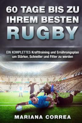 Knjiga 60 TAGE BIS Zu IHREM BESTEN RUGBY: EIN KOMPLETTES Krafttraining und Ernahrungsplan um Starker, Schneller und Fitter zu werden Mariana Correa