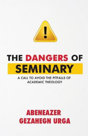 Kniha The Dangers of Seminary: A Call to Avoid the Pitfalls of Academic Theology Abeneazer Gezahegn Urga