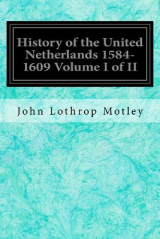 Kniha History of the United Netherlands 1584-1609 Volume I of II John Lothrop Motley