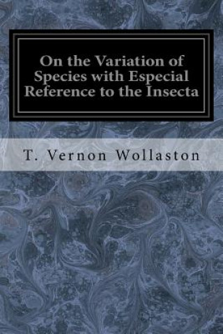 Kniha On the Variation of Species with Especial Reference to the Insecta: Followed by an Inquiry into the Nature of Genera T Vernon Wollaston